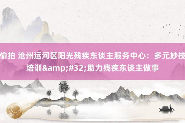 偷拍 沧州运河区阳光残疾东谈主服务中心：多元妙技培训&#32;助力残疾东谈主做事