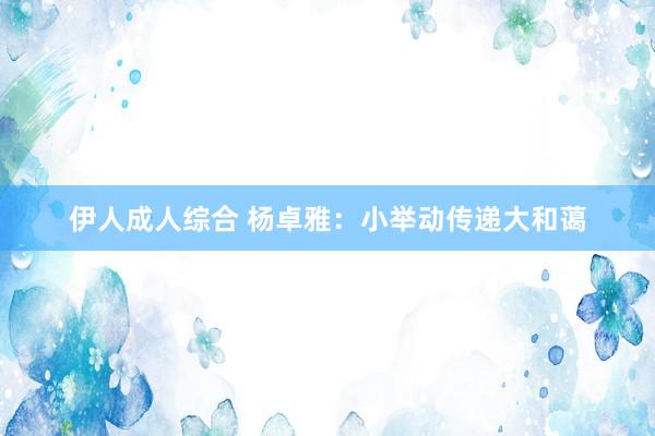 伊人成人综合 杨卓雅：小举动传递大和蔼