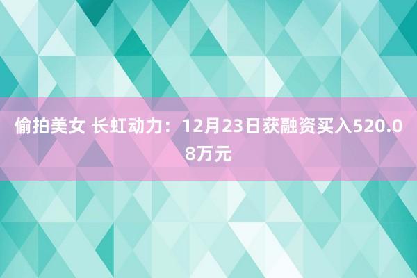 偷拍美女 长虹动力：12月23日获融资买入520.08万元