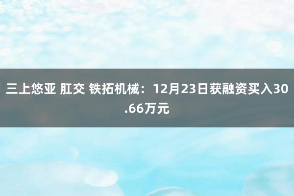 三上悠亚 肛交 铁拓机械：12月23日获融资买入30.66万元