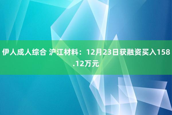 伊人成人综合 沪江材料：12月23日获融资买入158.12万元