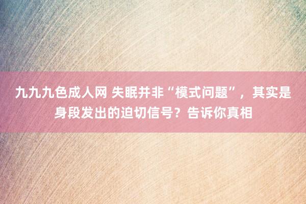 九九九色成人网 失眠并非“模式问题”，其实是身段发出的迫切信号？告诉你真相