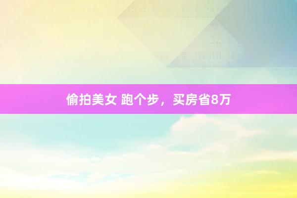 偷拍美女 跑个步，买房省8万
