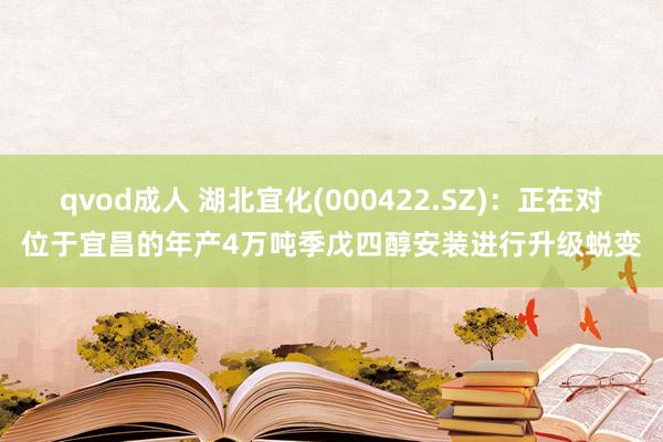qvod成人 湖北宜化(000422.SZ)：正在对位于宜昌的年产4万吨季戊四醇安装进行升级蜕变