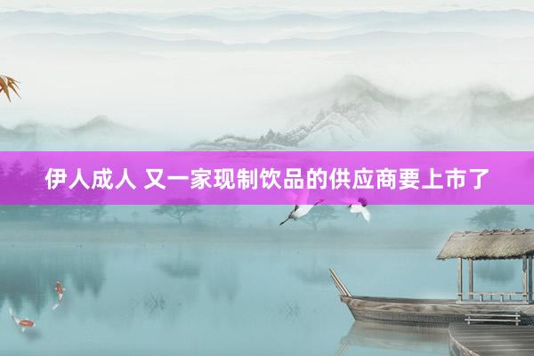 伊人成人 又一家现制饮品的供应商要上市了