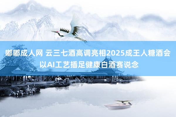 嘟嘟成人网 云三七酒高调亮相2025成王人糖酒会 以AI工艺插足健康白酒赛说念