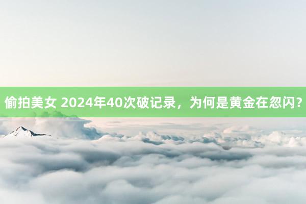 偷拍美女 2024年40次破记录，为何是黄金在忽闪？