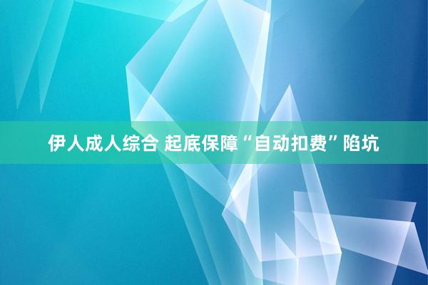 伊人成人综合 起底保障“自动扣费”陷坑