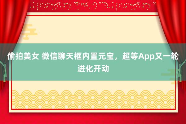 偷拍美女 微信聊天框内置元宝，超等App又一轮进化开动