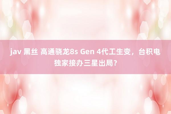 jav 黑丝 高通骁龙8s Gen 4代工生变，台积电独家接办三星出局？