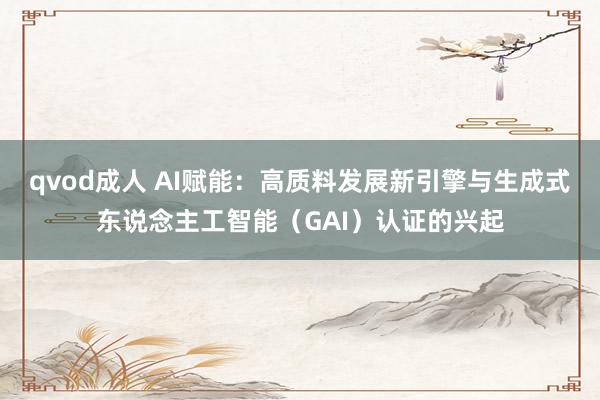 qvod成人 AI赋能：高质料发展新引擎与生成式东说念主工智能（GAI）认证的兴起