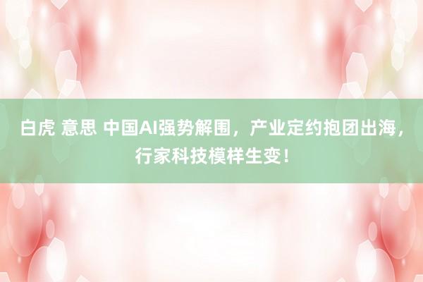 白虎 意思 中国AI强势解围，产业定约抱团出海，行家科技模样生变！