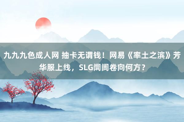 九九九色成人网 抽卡无谓钱！网易《率土之滨》芳华服上线，SLG阛阓卷向何方？
