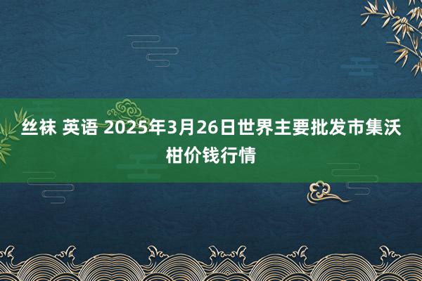 丝袜 英语 2025年3月26日世界主要批发市集沃柑价钱行情