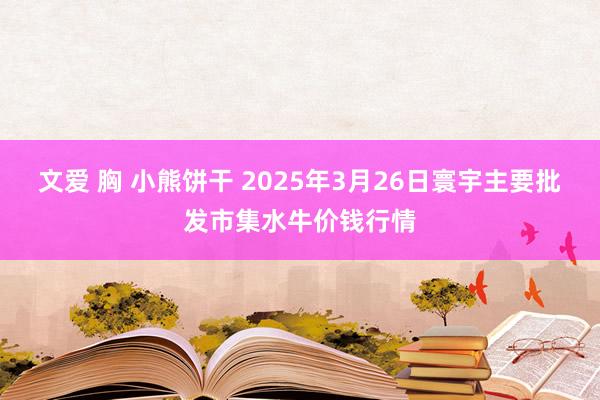 文爱 胸 小熊饼干 2025年3月26日寰宇主要批发市集水牛价钱行情