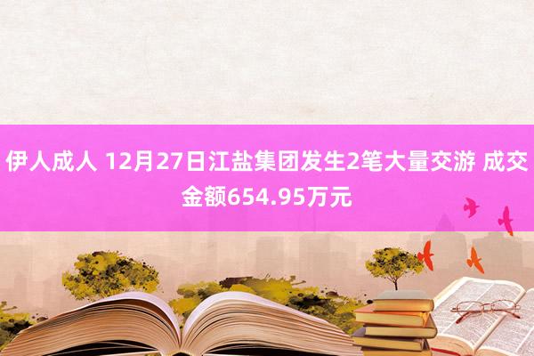 伊人成人 12月27日江盐集团发生2笔大量交游 成交金额654.95万元
