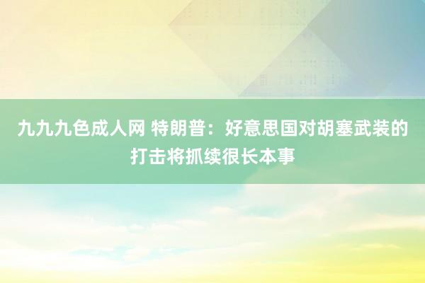 九九九色成人网 特朗普：好意思国对胡塞武装的打击将抓续很长本事