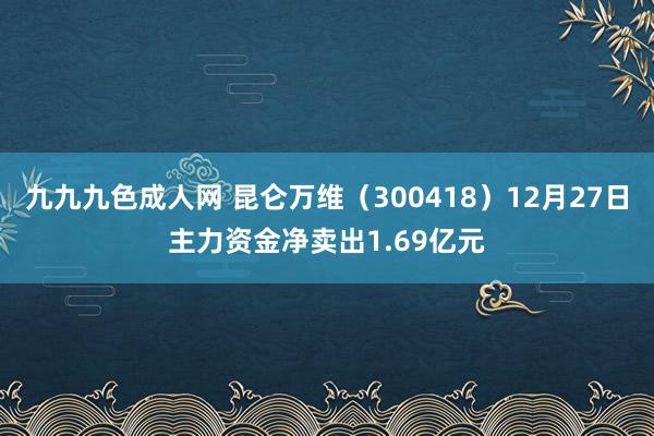 九九九色成人网 昆仑万维（300418）12月27日主力资金净卖出1.69亿元