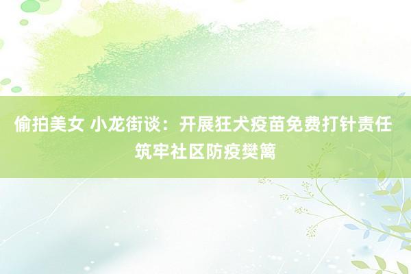 偷拍美女 小龙街谈：开展狂犬疫苗免费打针责任 筑牢社区防疫樊篱