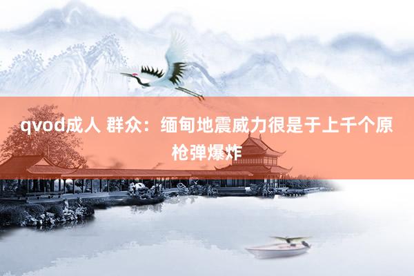 qvod成人 群众：缅甸地震威力很是于上千个原枪弹爆炸