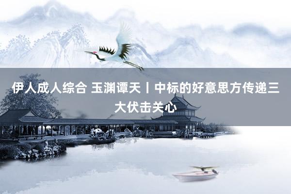 伊人成人综合 玉渊谭天丨中标的好意思方传递三大伏击关心