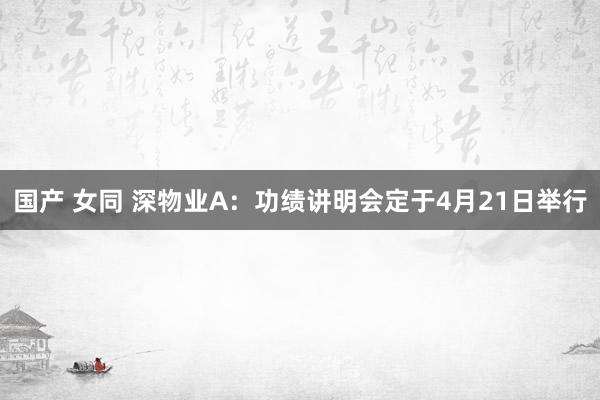 国产 女同 深物业A：功绩讲明会定于4月21日举行