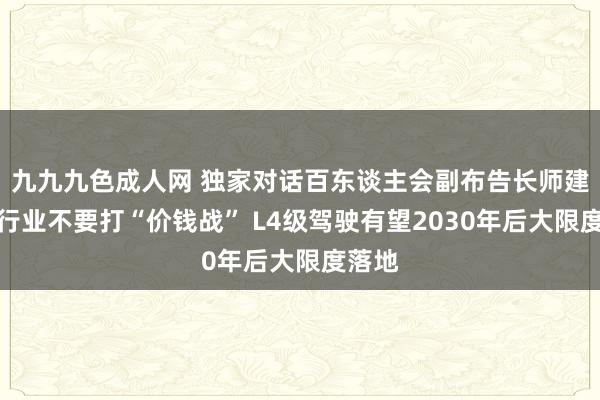 九九九色成人网 独家对话百东谈主会副布告长师建华：行业不要打“价钱战” L4级驾驶有望2030年后大限度落地