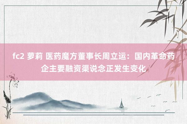 fc2 萝莉 医药魔方董事长周立运：国内革命药企主要融资渠说念正发生变化