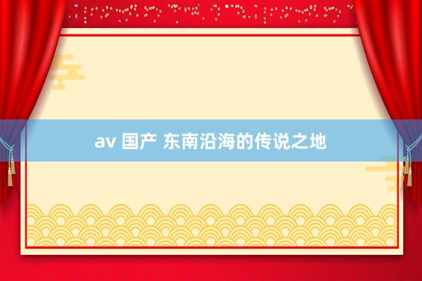 av 国产 东南沿海的传说之地