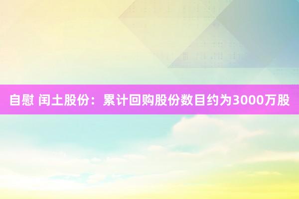 自慰 闰土股份：累计回购股份数目约为3000万股