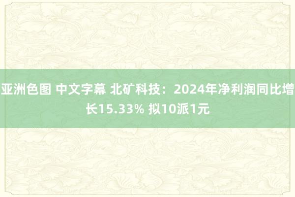 亚洲色图 中文字幕 北矿科技：2024年净利润同比增长15.33% 拟10派1元
