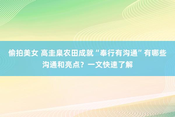 偷拍美女 高圭臬农田成就“奉行有沟通”有哪些沟通和亮点？一文快速了解