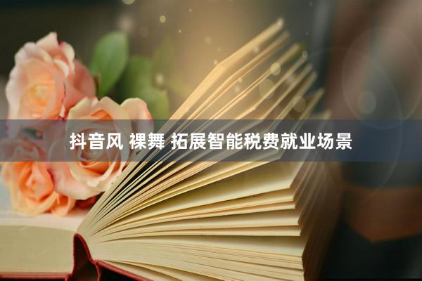 抖音风 裸舞 拓展智能税费就业场景