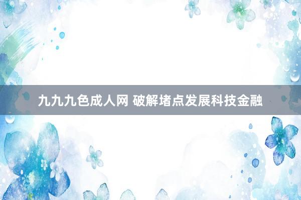 九九九色成人网 破解堵点发展科技金融