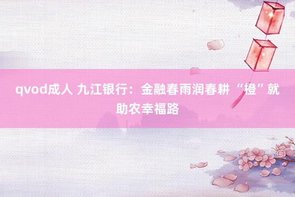 qvod成人 九江银行：金融春雨润春耕 “橙”就助农幸福路