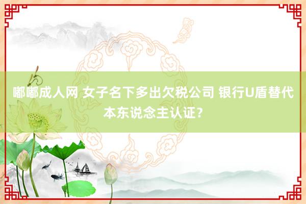 嘟嘟成人网 女子名下多出欠税公司 银行U盾替代本东说念主认证？