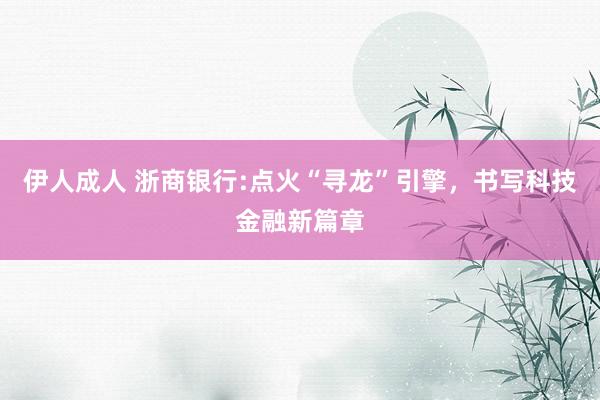 伊人成人 浙商银行:点火“寻龙”引擎，书写科技金融新篇章