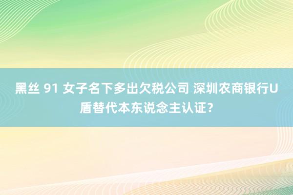 黑丝 91 女子名下多出欠税公司 深圳农商银行U盾替代本东说念主认证？