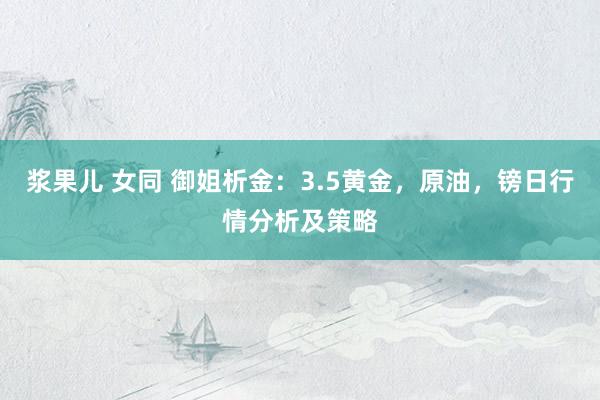 浆果儿 女同 御姐析金：3.5黄金，原油，镑日行情分析及策略