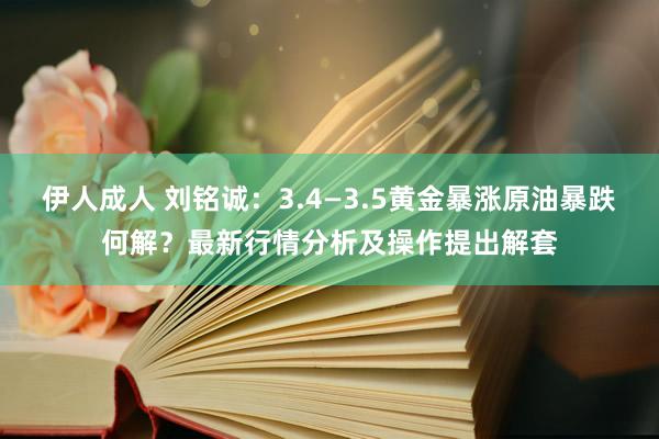 伊人成人 刘铭诚：3.4—3.5黄金暴涨原油暴跌何解？最新行情分析及操作提出解套