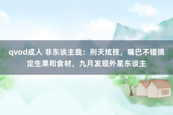 qvod成人 非东谈主哉：刑天炫技，嘴巴不错搞定生果和食材，九月发现外星东谈主