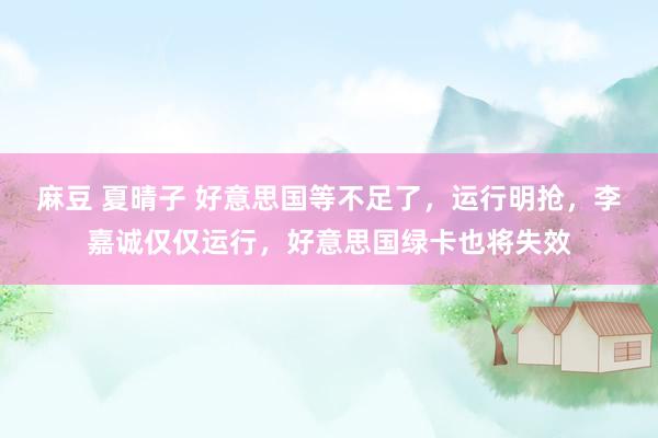 麻豆 夏晴子 好意思国等不足了，运行明抢，李嘉诚仅仅运行，好意思国绿卡也将失效