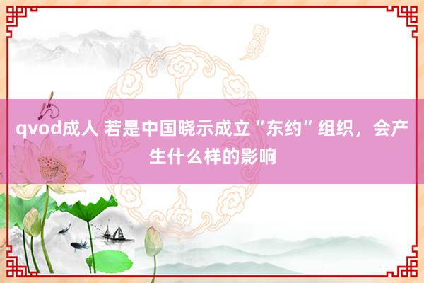 qvod成人 若是中国晓示成立“东约”组织，会产生什么样的影响