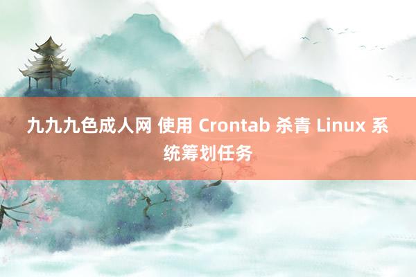 九九九色成人网 使用 Crontab 杀青 Linux 系统筹划任务