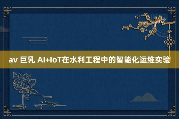 av 巨乳 AI+IoT在水利工程中的智能化运维实验