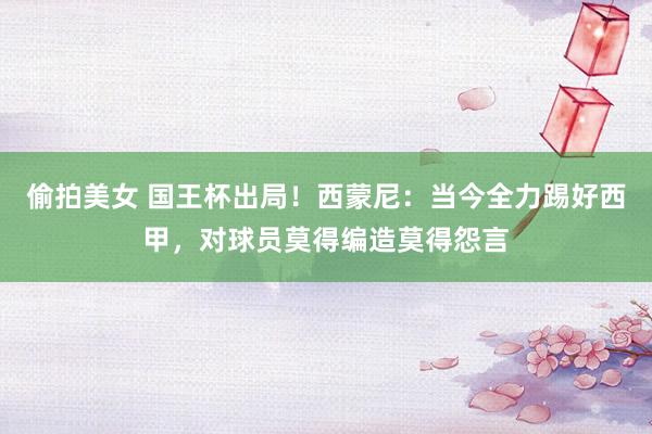 偷拍美女 国王杯出局！西蒙尼：当今全力踢好西甲，对球员莫得编造莫得怨言