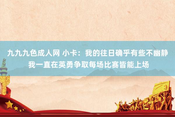 九九九色成人网 小卡：我的往日确乎有些不幽静 我一直在英勇争取每场比赛皆能上场