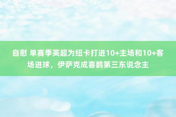 自慰 单赛季英超为纽卡打进10+主场和10+客场进球，伊萨克成喜鹊第三东说念主