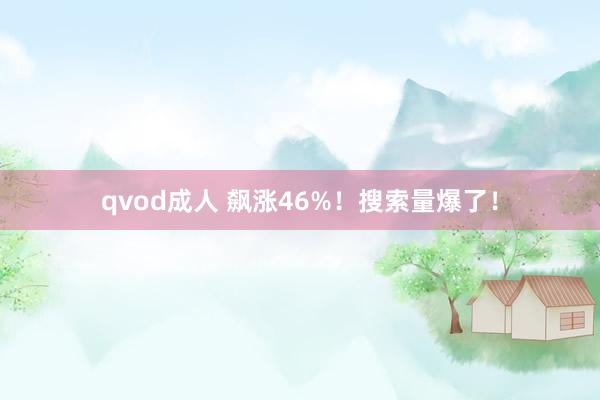 qvod成人 飙涨46%！搜索量爆了！