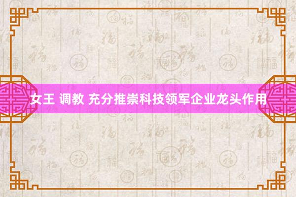 女王 调教 充分推崇科技领军企业龙头作用